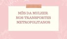 Transportes Metropolitanos celebram Dia da Mulher com ações gratuitas para passageiras